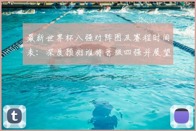 最新世界杯八强对阵图及赛程时间表：深度预测谁将晋级四强并展望半决赛