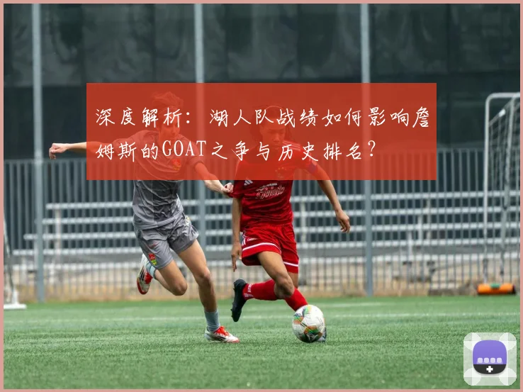深度解析：湖人队战绩如何影响詹姆斯的GOAT之争与历史排名？
