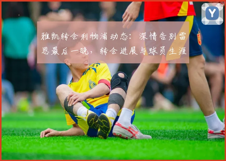 雅凯转会利物浦动态：深情告别雷恩最后一晚，转会进展与球员生涯回顾