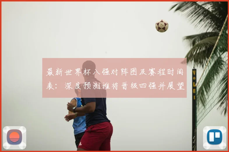 最新世界杯八强对阵图及赛程时间表:深度预测谁将晋级四强并展望半决赛