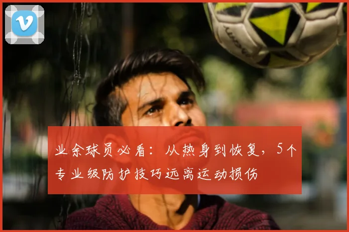 业余球员必看：从热身到恢复，5个专业级防护技巧远离运动损伤