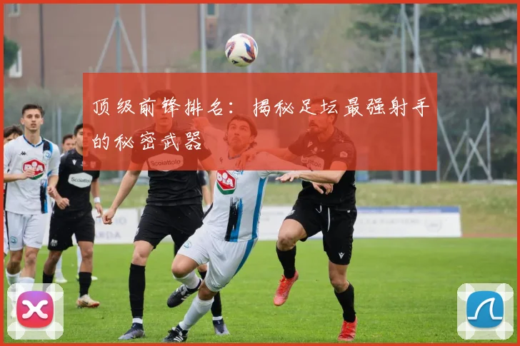 顶级前锋排名：揭秘足坛最强射手的秘密武器