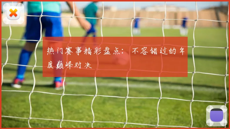 热门赛事精彩盘点：不容错过的年度巅峰对决