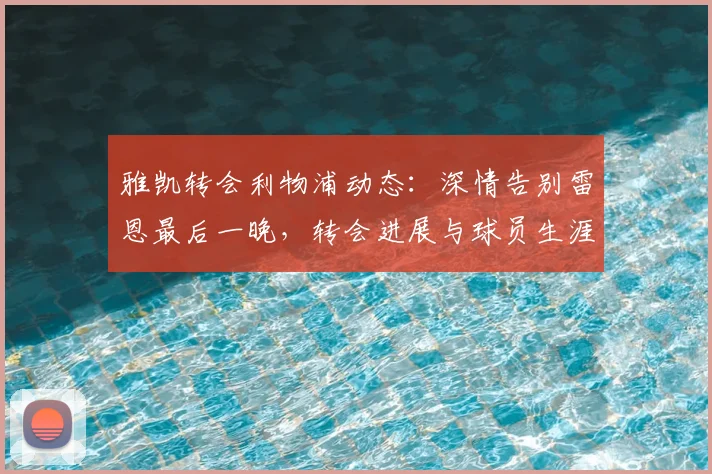 雅凯转会利物浦动态：深情告别雷恩最后一晚，转会进展与球员生涯回顾
