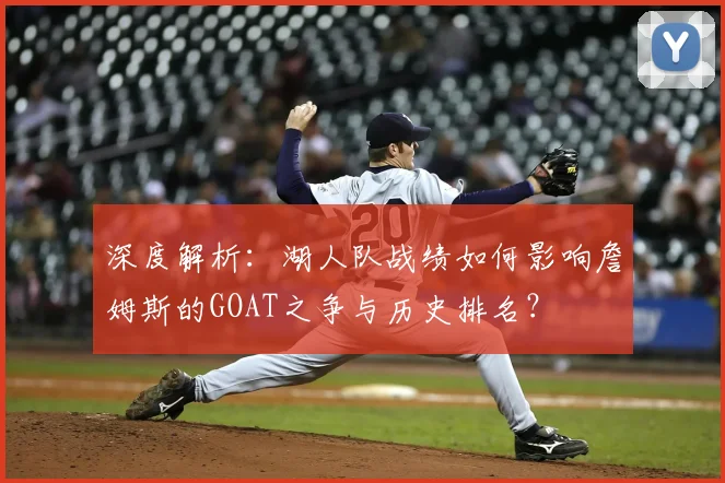 深度解析:湖人队战绩如何影响詹姆斯的GOAT之争与历史排名?